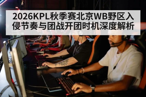 2026KPL秋季赛北京WB野区入侵节奏与团战开团时机深度解析