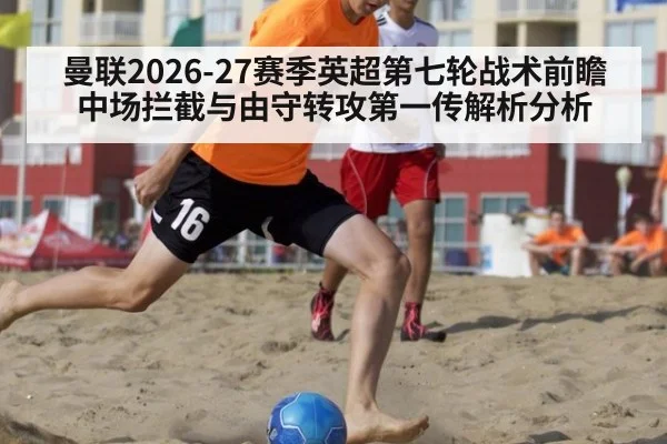 曼联2026-27赛季英超第七轮战术前瞻 中场拦截与由守转攻第一传解析分析