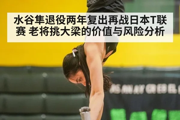 水谷隼退役两年复出再战日本T联赛 老将挑大梁的价值与风险分析