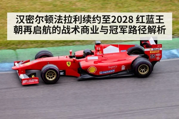 汉密尔顿法拉利续约至2028 红蓝王朝再启航的战术商业与冠军路径解析