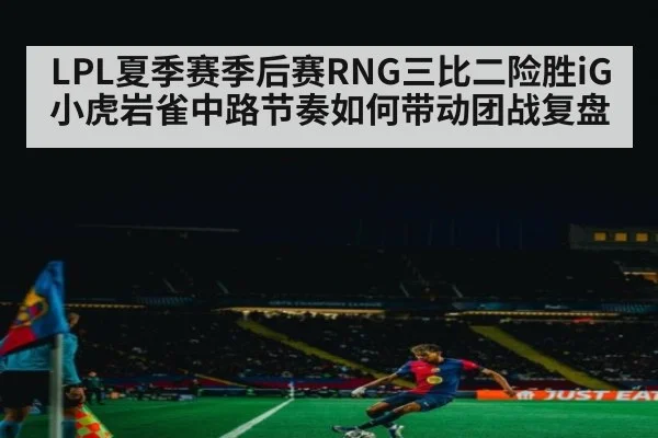 LPL夏季赛季后赛RNG三比二险胜iG 小虎岩雀中路节奏如何带动团战复盘