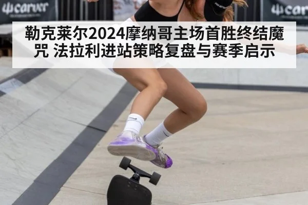 勒克莱尔2024摩纳哥主场首胜终结魔咒 法拉利进站策略复盘与赛季启示
